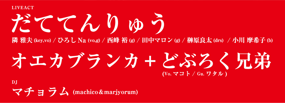 liveact だててんりゅう (隣 雅夫(key,vo),ひろしNa(vo,g),西峰 裕(g),田中マロン(g),榊原良太(drs) ,小川 摩希子(b)) オエカブランカ＋どぶろく兄弟(Vo.マコト、Gu.ワタル) Dj マチョラム(machico＆marjyorum)